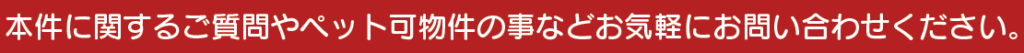 本件に関するご質問やペット可物件の事などお気軽にお問い合わせください。